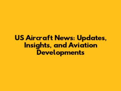US Aircraft News: Updates, Insights, and Aviation Developments