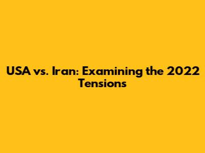 USA vs. Iran: Examining the 2022 Tensions
