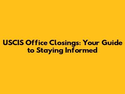 USCIS Office Closings: Your Guide to Staying Informed