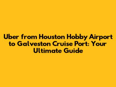 Uber from Houston Hobby Airport to Galveston Cruise Port: Your Ultimate Guide
