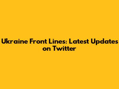 Ukraine Front Lines: Latest Updates on Twitter