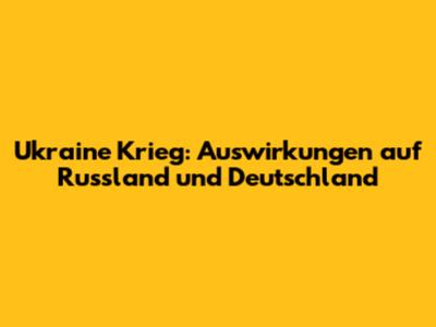 Ukraine Krieg: Auswirkungen auf Russland und Deutschland