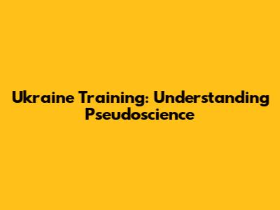 Ukraine Training: Understanding Pseudoscience