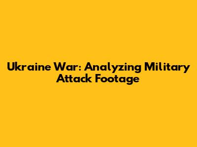 Ukraine War: Analyzing Military Attack Footage
