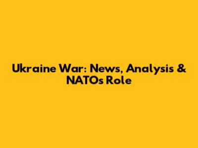Ukraine War: News, Analysis & NATO's Role