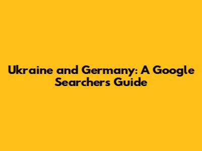 Ukraine and Germany: A Google Searcher's Guide
