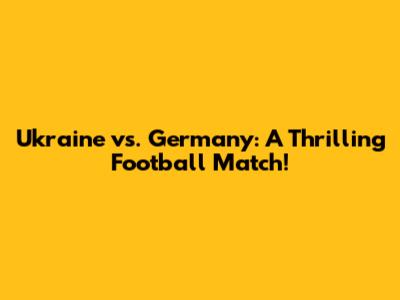 Ukraine vs. Germany: A Thrilling Football Match!