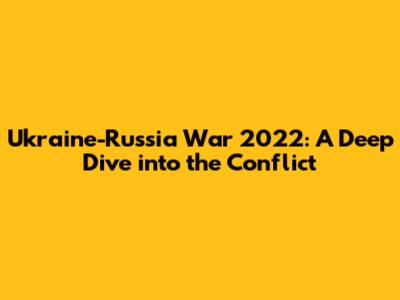 Ukraine-Russia War 2022: A Deep Dive into the Conflict
