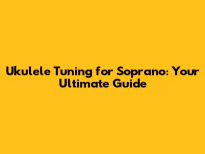 Ukulele Tuning for Soprano: Your Ultimate Guide