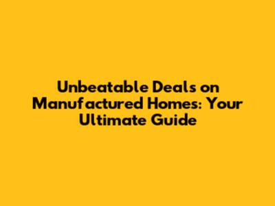 Unbeatable Deals on Manufactured Homes: Your Ultimate Guide