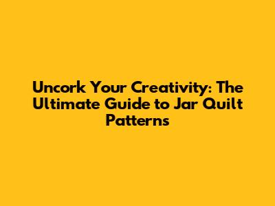 Uncork Your Creativity: The Ultimate Guide to Jar Quilt Patterns