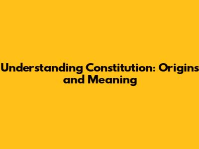 Understanding Constitution: Origins and Meaning