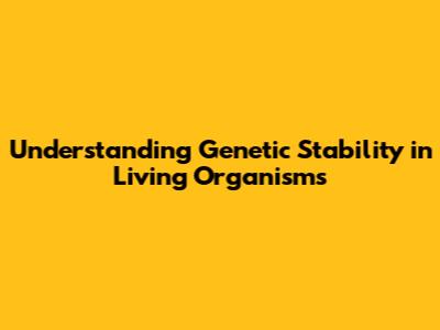 Understanding Genetic Stability in Living Organisms