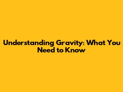 Understanding Gravity: What You Need to Know