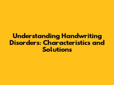 Understanding Handwriting Disorders: Characteristics and Solutions