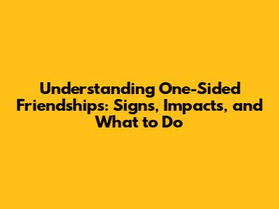 Understanding One-Sided Friendships: Signs, Impacts, and What to Do