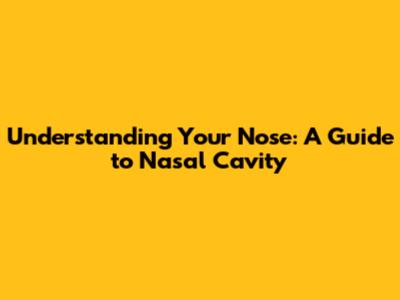 Understanding Your Nose: A Guide to Nasal Cavity