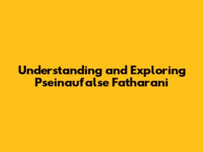 Understanding and Exploring Pseinaufalse Fatharani