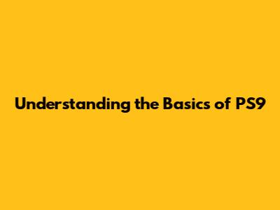 Understanding the Basics of PS9
