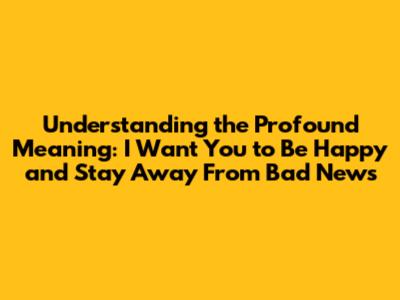 Understanding the Profound Meaning: "I Want You to Be Happy and Stay Away From Bad News"