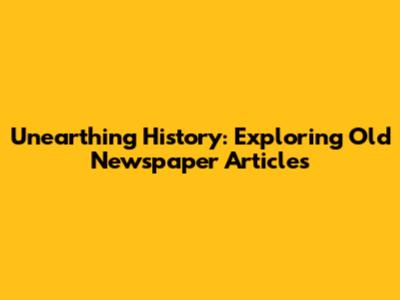 Unearthing History: Exploring Old Newspaper Articles