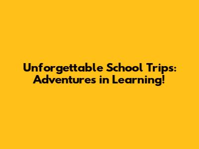 Unforgettable School Trips: Adventures in Learning!