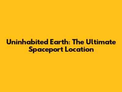 Uninhabited Earth: The Ultimate Spaceport Location