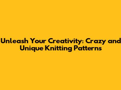 Unleash Your Creativity: Crazy and Unique Knitting Patterns