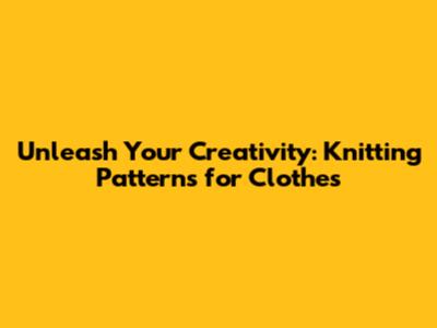Unleash Your Creativity: Knitting Patterns for Clothes