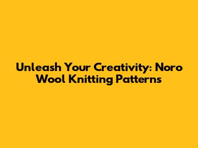 Unleash Your Creativity: Noro Wool Knitting Patterns