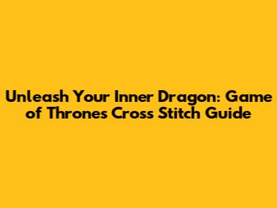 Unleash Your Inner Dragon: Game of Thrones Cross Stitch Guide