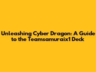 Unleashing Cyber Dragon: A Guide to the Teamsamuraix1 Deck