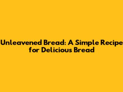 Unleavened Bread: A Simple Recipe for Delicious Bread
