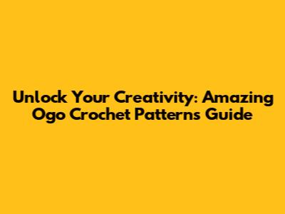 Unlock Your Creativity: Amazing Ogo Crochet Patterns Guide