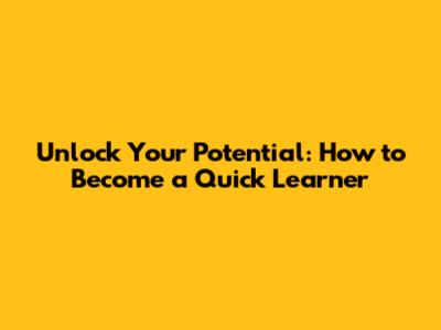 Unlock Your Potential: How to Become a Quick Learner