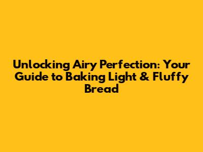 Unlocking Airy Perfection: Your Guide to Baking Light & Fluffy Bread