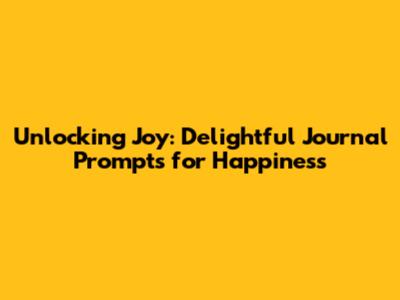 Unlocking Joy: Delightful Journal Prompts for Happiness