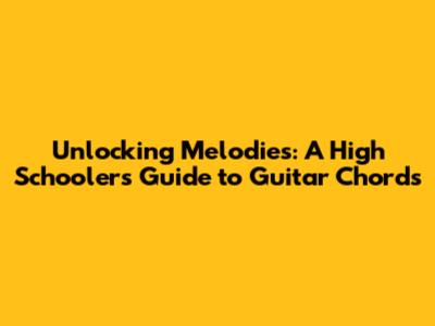 Unlocking Melodies: A High Schooler's Guide to Guitar Chords