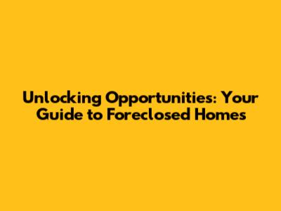 Unlocking Opportunities: Your Guide to Foreclosed Homes