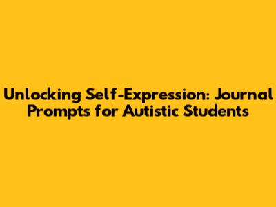 Unlocking Self-Expression: Journal Prompts for Autistic Students