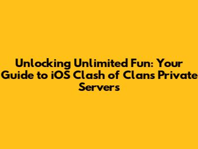 Unlocking Unlimited Fun: Your Guide to iOS Clash of Clans Private Servers