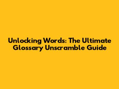 Unlocking Words: The Ultimate Glossary Unscramble Guide