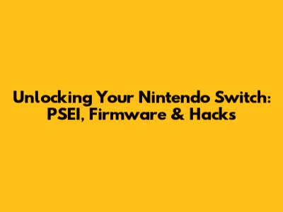 Unlocking Your Nintendo Switch: PSEI, Firmware & Hacks