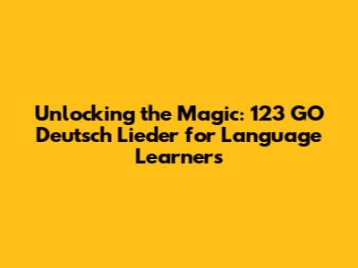 Unlocking the Magic: 123 GO Deutsch Lieder for Language Learners