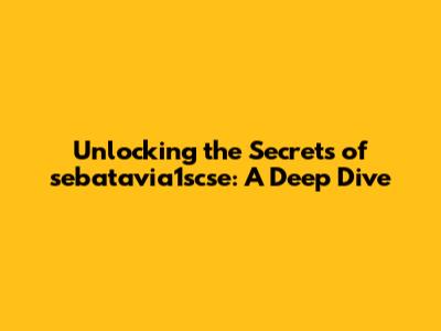 Unlocking the Secrets of sebatavia1scse: A Deep Dive