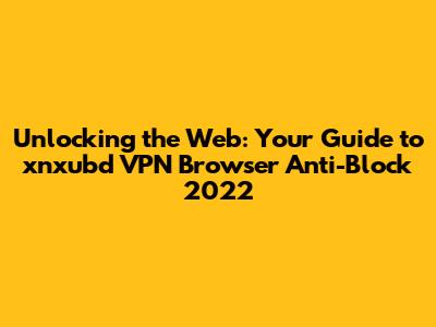 Unlocking the Web: Your Guide to xnxubd VPN Browser Anti-Block 2022