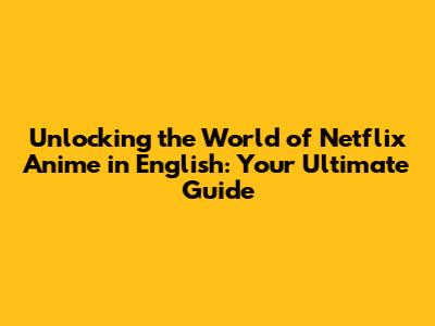 Unlocking the World of Netflix Anime in English: Your Ultimate Guide