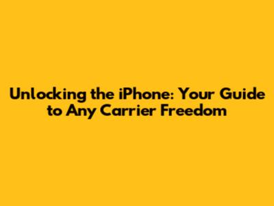 Unlocking the iPhone: Your Guide to Any Carrier Freedom