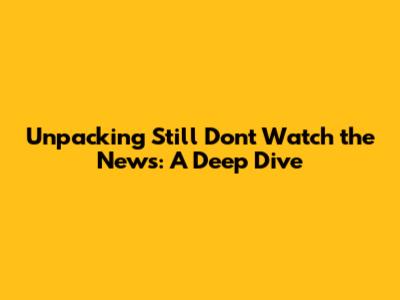 Unpacking 'Still Don't Watch the News': A Deep Dive