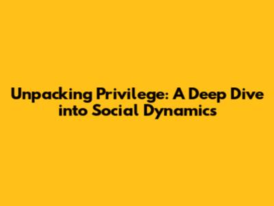 Unpacking Privilege: A Deep Dive into Social Dynamics